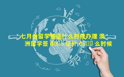 七月份留学签证什么时候办理 澳洲留学签 🕊 证什 🐟 么时候体检